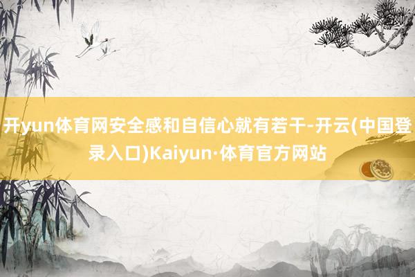 开yun体育网安全感和自信心就有若干-开云(中国登录入口)Kaiyun·体育官方网站