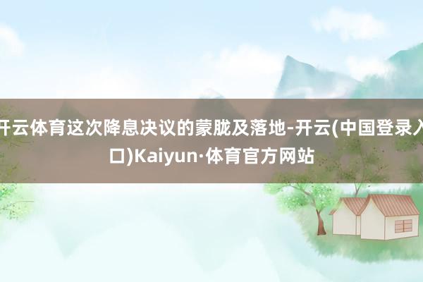 开云体育这次降息决议的蒙胧及落地-开云(中国登录入口)Kaiyun·体育官方网站