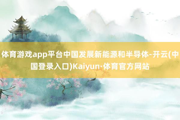 体育游戏app平台中国发展新能源和半导体-开云(中国登录入口)Kaiyun·体育官方网站