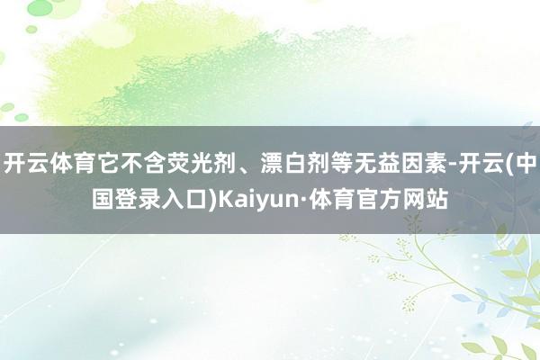 开云体育它不含荧光剂、漂白剂等无益因素-开云(中国登录入口)Kaiyun·体育官方网站