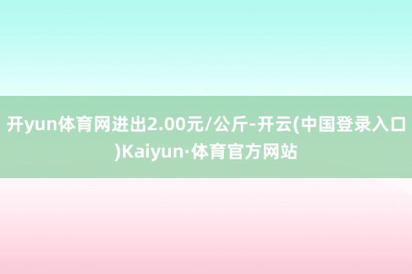 开yun体育网进出2.00元/公斤-开云(中国登录入口)Kaiyun·体育官方网站