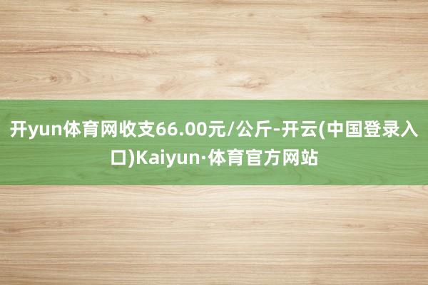 开yun体育网收支66.00元/公斤-开云(中国登录入口)Kaiyun·体育官方网站