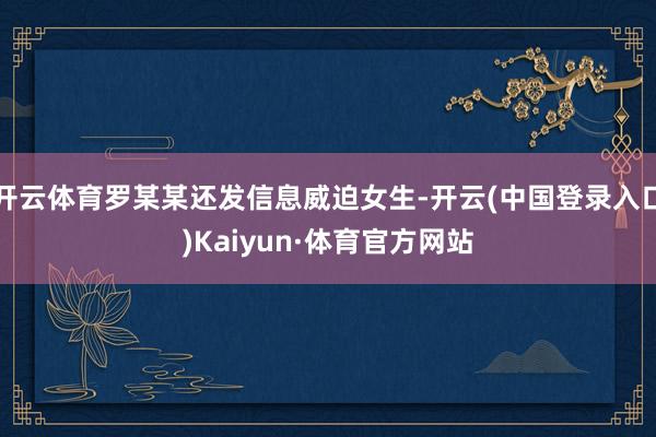 开云体育罗某某还发信息威迫女生-开云(中国登录入口)Kaiyun·体育官方网站