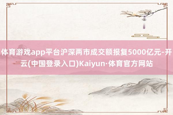 体育游戏app平台沪深两市成交额报复5000亿元-开云(中国登录入口)Kaiyun·体育官方网站