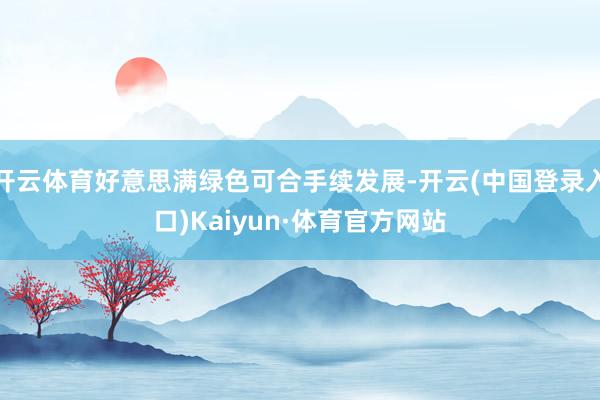 开云体育好意思满绿色可合手续发展-开云(中国登录入口)Kaiyun·体育官方网站