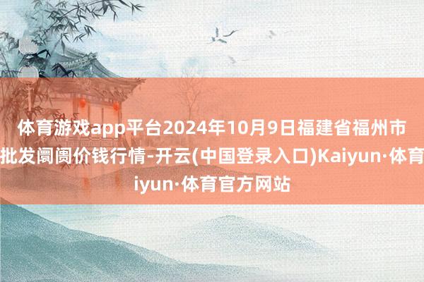 体育游戏app平台2024年10月9日福建省福州市海峡蔬菜批发阛阓价钱行情-开云(中国登录入口)Kaiyun·体育官方网站