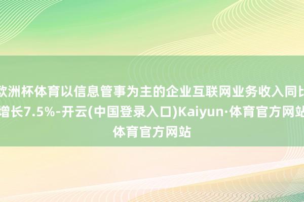 欧洲杯体育以信息管事为主的企业互联网业务收入同比增长7.5%-开云(中国登录入口)Kaiyun·体育官方网站