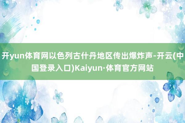 开yun体育网以色列古什丹地区传出爆炸声-开云(中国登录入口)Kaiyun·体育官方网站