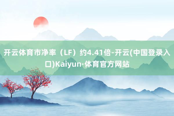 开云体育市净率（LF）约4.41倍-开云(中国登录入口)Kaiyun·体育官方网站