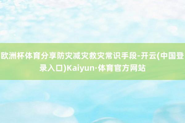 欧洲杯体育分享防灾减灾救灾常识手段-开云(中国登录入口)Kaiyun·体育官方网站