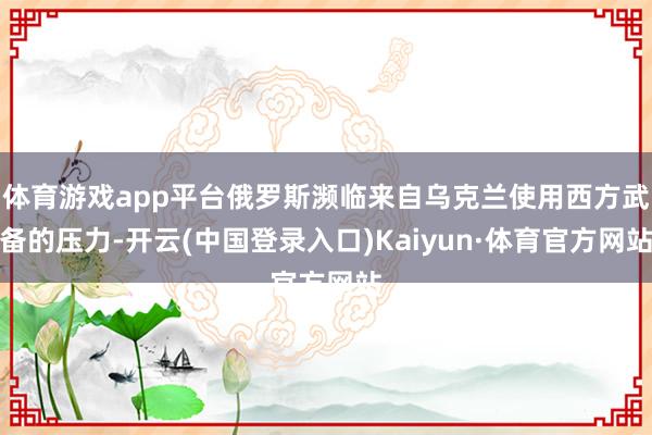 体育游戏app平台俄罗斯濒临来自乌克兰使用西方武备的压力-开云(中国登录入口)Kaiyun·体育官方网站