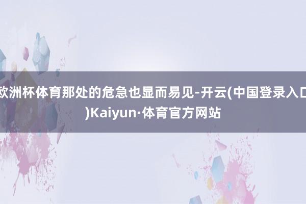 欧洲杯体育那处的危急也显而易见-开云(中国登录入口)Kaiyun·体育官方网站