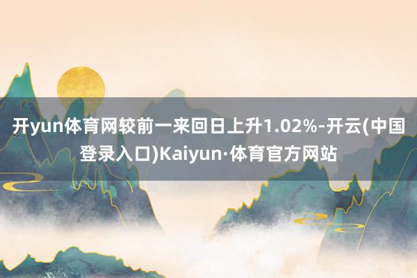 开yun体育网较前一来回日上升1.02%-开云(中国登录入口)Kaiyun·体育官方网站