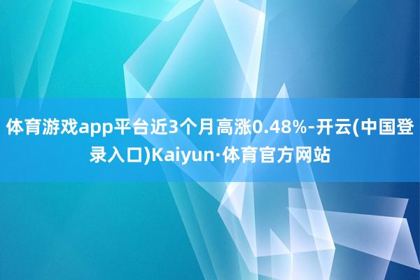 体育游戏app平台近3个月高涨0.48%-开云(中国登录入口)Kaiyun·体育官方网站