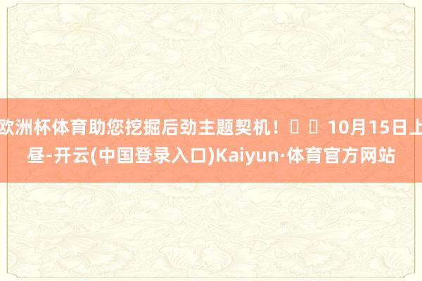 欧洲杯体育助您挖掘后劲主题契机！		10月15日上昼-开云(中国登录入口)Kaiyun·体育官方网站