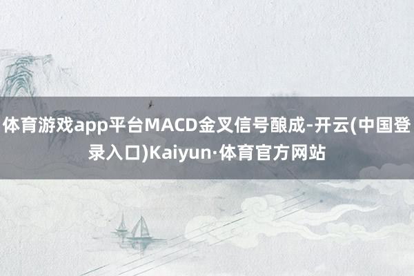 体育游戏app平台MACD金叉信号酿成-开云(中国登录入口)Kaiyun·体育官方网站