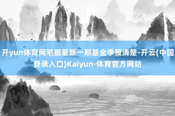 开yun体育网笔据最新一期基金季报清楚-开云(中国登录入口)Kaiyun·体育官方网站