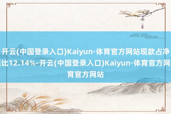 开云(中国登录入口)Kaiyun·体育官方网站现款占净值比12.14%-开云(中国登录入口)Kaiyun·体育官方网站