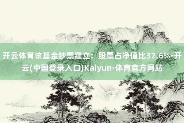 开云体育该基金钞票建立：股票占净值比37.6%-开云(中国登录入口)Kaiyun·体育官方网站