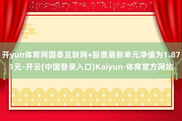 开yun体育网国泰互联网+股票最新单元净值为1.871元-开云(中国登录入口)Kaiyun·体育官方网站