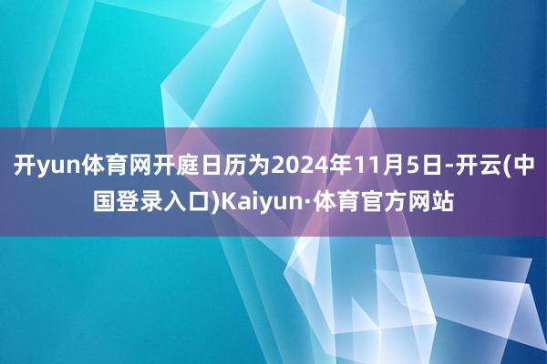 开yun体育网开庭日历为2024年11月5日-开云(中国登录入口)Kaiyun·体育官方网站