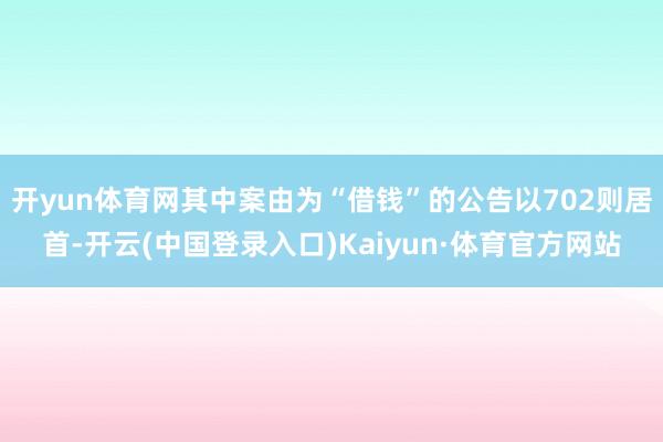 开yun体育网其中案由为“借钱”的公告以702则居首-开云(中国登录入口)Kaiyun·体育官方网站