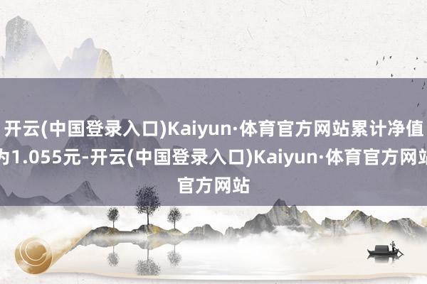 开云(中国登录入口)Kaiyun·体育官方网站累计净值为1.055元-开云(中国登录入口)Kaiyun·体育官方网站