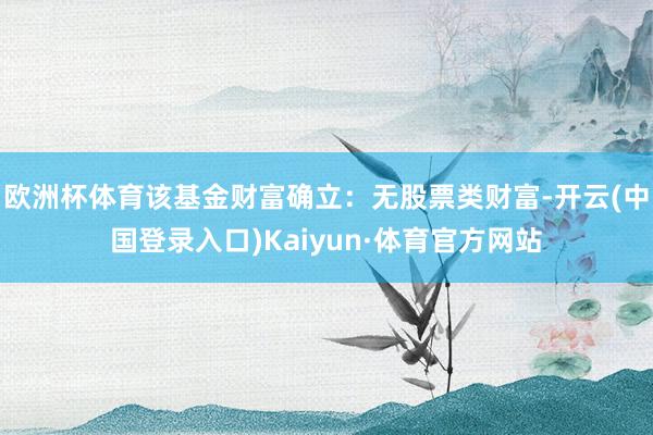 欧洲杯体育该基金财富确立：无股票类财富-开云(中国登录入口)Kaiyun·体育官方网站