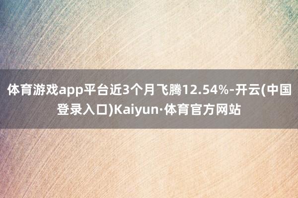 体育游戏app平台近3个月飞腾12.54%-开云(中国登录入口)Kaiyun·体育官方网站