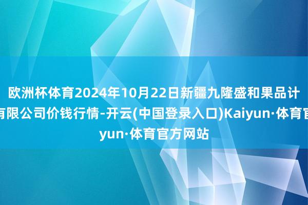 欧洲杯体育2024年10月22日新疆九隆盛和果品计算科罚有限公司价钱行情-开云(中国登录入口)Kaiyun·体育官方网站