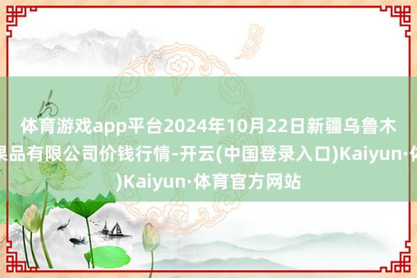 体育游戏app平台2024年10月22日新疆乌鲁木都凌庆蔬菜果品有限公司价钱行情-开云(中国登录入口)Kaiyun·体育官方网站