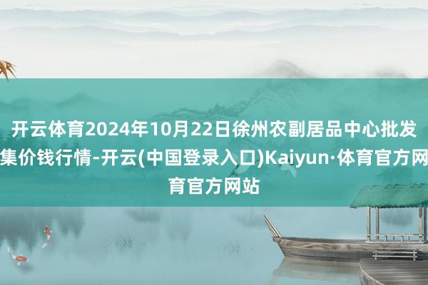 开云体育2024年10月22日徐州农副居品中心批发市集价钱行情-开云(中国登录入口)Kaiyun·体育官方网站