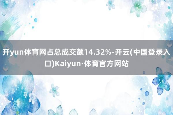 开yun体育网占总成交额14.32%-开云(中国登录入口)Kaiyun·体育官方网站