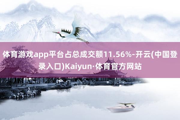 体育游戏app平台占总成交额11.56%-开云(中国登录入口)Kaiyun·体育官方网站