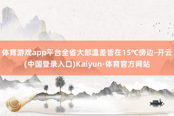 体育游戏app平台全省大部温差皆在15℃傍边-开云(中国登录入口)Kaiyun·体育官方网站