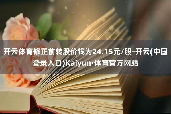 开云体育修正前转股价钱为24.15元/股-开云(中国登录入口)Kaiyun·体育官方网站