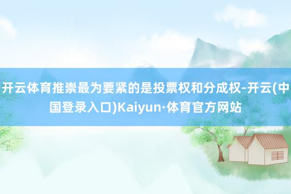 开云体育推崇最为要紧的是投票权和分成权-开云(中国登录入口)Kaiyun·体育官方网站