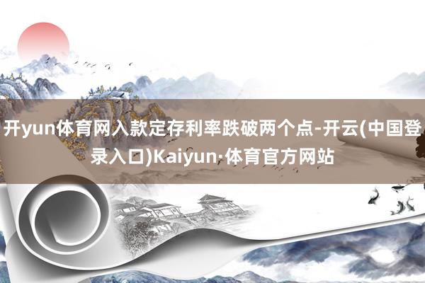 开yun体育网入款定存利率跌破两个点-开云(中国登录入口)Kaiyun·体育官方网站