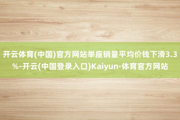 开云体育(中国)官方网站举座销量平均价钱下滑3.3%-开云(中国登录入口)Kaiyun·体育官方网站