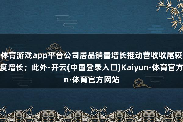 体育游戏app平台公司居品销量增长推动营收收尾较大幅度增长；此外-开云(中国登录入口)Kaiyun·体育官方网站