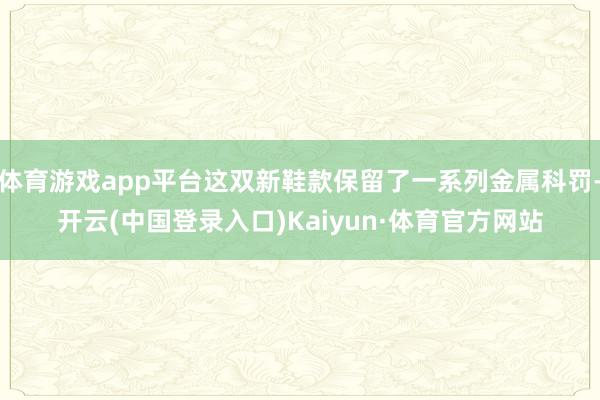 体育游戏app平台这双新鞋款保留了一系列金属科罚-开云(中国登录入口)Kaiyun·体育官方网站