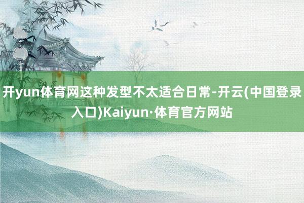 开yun体育网这种发型不太适合日常-开云(中国登录入口)Kaiyun·体育官方网站